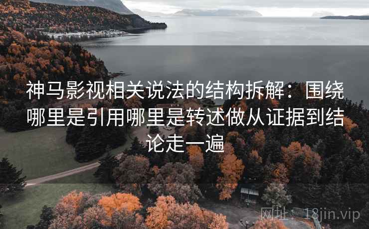 神马影视相关说法的结构拆解：围绕哪里是引用哪里是转述做从证据到结论走一遍