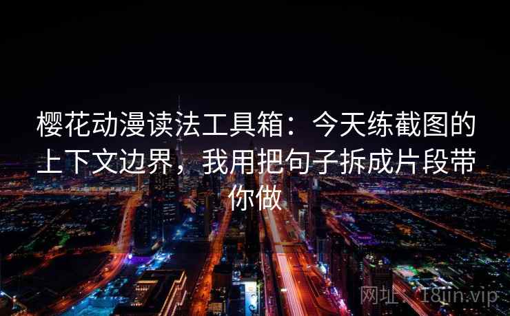 樱花动漫读法工具箱：今天练截图的上下文边界，我用把句子拆成片段带你做