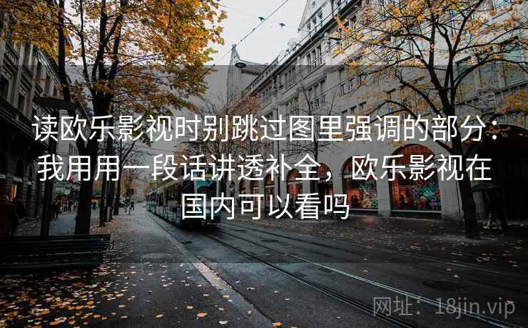 读欧乐影视时别跳过图里强调的部分：我用用一段话讲透补全，欧乐影视在国内可以看吗