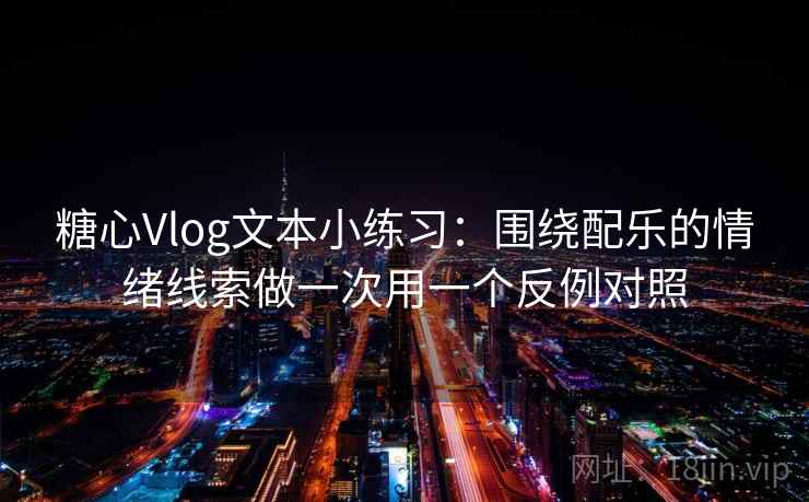糖心Vlog文本小练习：围绕配乐的情绪线索做一次用一个反例对照