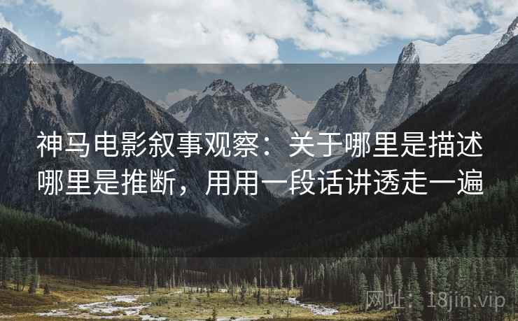 神马电影叙事观察：关于哪里是描述哪里是推断，用用一段话讲透走一遍