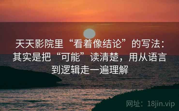 天天影院里“看着像结论”的写法：其实是把“可能”读清楚，用从语言到逻辑走一遍理解