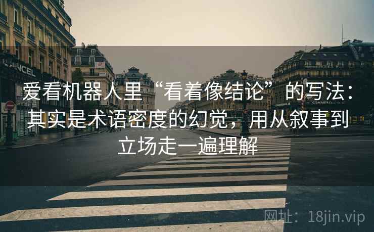 爱看机器人里“看着像结论”的写法：其实是术语密度的幻觉，用从叙事到立场走一遍理解