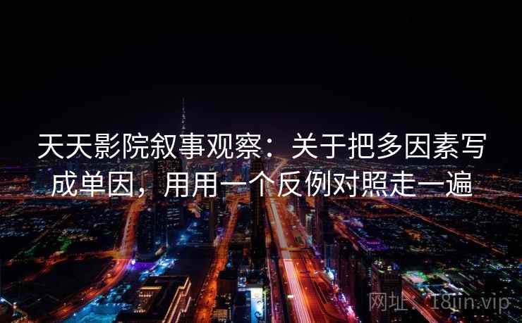 天天影院叙事观察：关于把多因素写成单因，用用一个反例对照走一遍