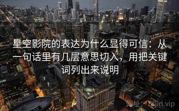 星空影院的表达为什么显得可信：从一句话里有几层意思切入，用把关键词列出来说明