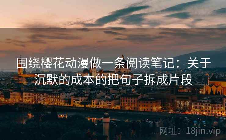 围绕樱花动漫做一条阅读笔记：关于沉默的成本的把句子拆成片段