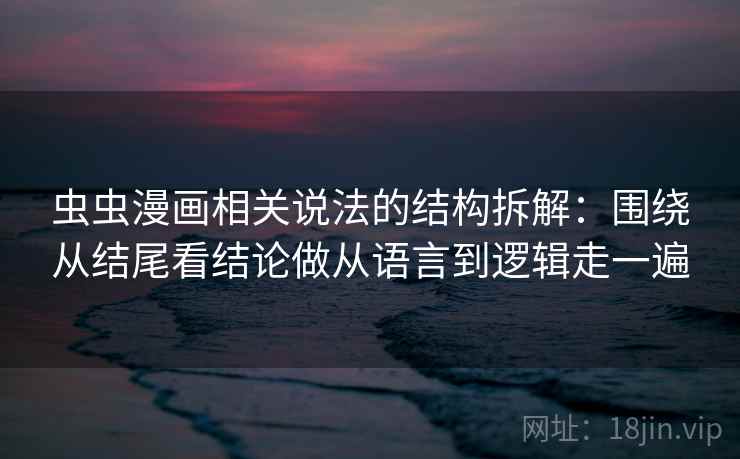 虫虫漫画相关说法的结构拆解：围绕从结尾看结论做从语言到逻辑走一遍